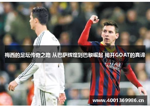 梅西的足坛传奇之路 从巴萨辉煌到巴黎崛起 揭开GOAT的真谛 梅西的足坛传奇之路 从巴萨辉煌到巴黎崛起 揭开GOAT的真谛