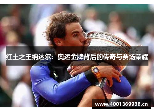 红土之王纳达尔：奥运金牌背后的传奇与赛场荣耀