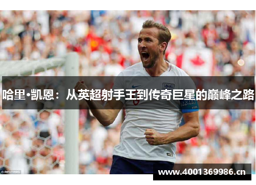 哈里·凯恩：从英超射手王到传奇巨星的巅峰之路