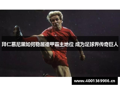 拜仁慕尼黑如何稳居德甲霸主地位 成为足球界传奇巨人