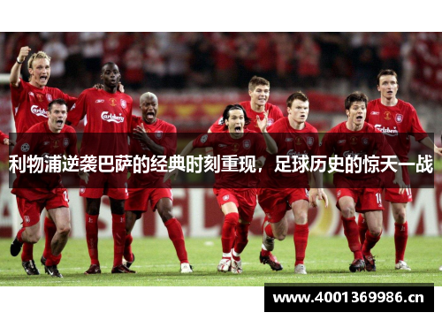 利物浦逆袭巴萨的经典时刻重现,足球历史的惊天一战 利物浦逆袭巴萨的经典时刻重现,足球历史的惊天一战