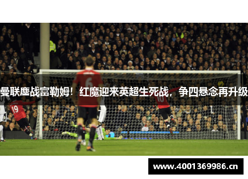 曼联鏖战富勒姆！红魔迎来英超生死战，争四悬念再升级