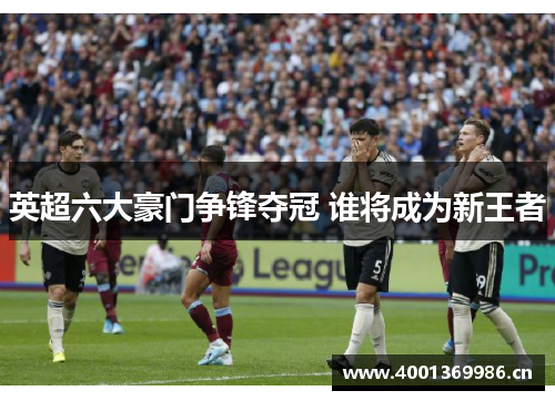 英超六大豪门争锋夺冠 谁将成为新王者
