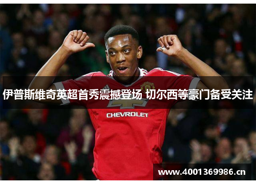 伊普斯维奇英超首秀震撼登场 切尔西等豪门备受关注 伊普斯维奇英超首秀震撼登场 切尔西等豪门备受关注